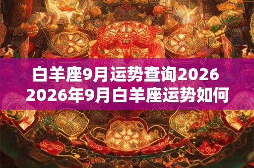 白羊座9月运势查询2026 2026年9月白羊座运势如何 白羊座9月运势查询2026 2026年9月白羊座运势如何
