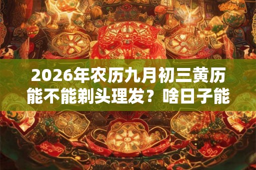 2026年农历九月初三黄历能不能剃头理发?啥日子能理发 2026年农历九月初三黄历能不能剃头理发?啥日子能理发