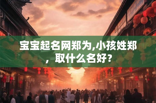 宝宝起名网郑为,小孩姓郑，取什么名好？