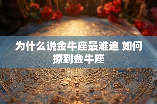 为什么说金牛座最难追 如何撩到金牛座