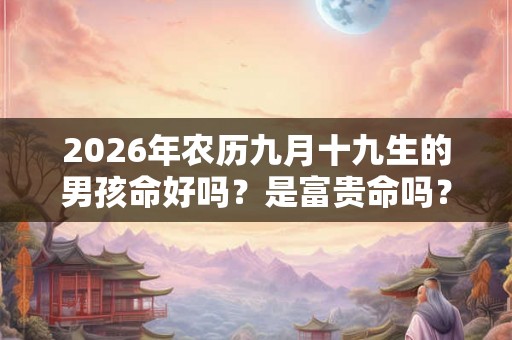 2026年农历九月十九生的男孩命好吗？是富贵命吗？