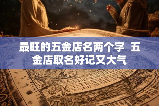 最旺的五金店名两个字  五金店取名好记又大气