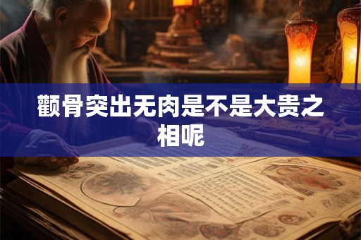 颧骨突出无肉是不是大贵之相呢 颧骨突出无肉是不是大贵之相呢