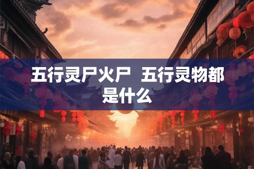 五行灵尸火尸  五行灵物都是什么