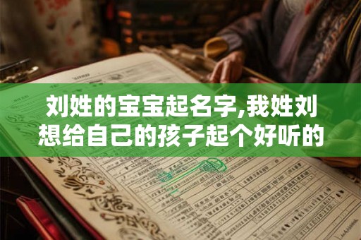 刘姓的宝宝起名字,我姓刘想给自己的孩子起个好听的名字 刘姓的宝宝起名字,我姓刘想给自己的孩子起个好听的名字