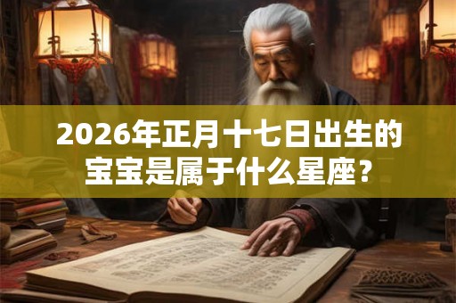 2026年正月十七日出生的宝宝是属于什么星座？
