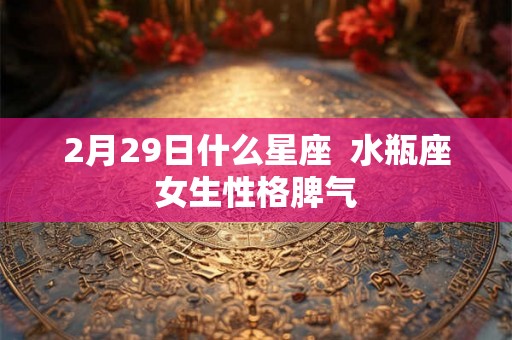 2月29日什么星座  水瓶座女生性格脾气