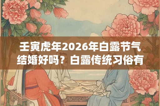 壬寅虎年2026年白露节气结婚好吗？白露传统习俗有哪些？
