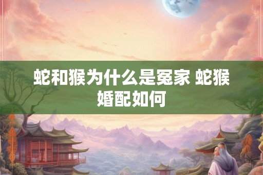 蛇和猴为什么是冤家 蛇猴婚配如何