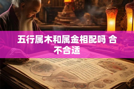 五行属木和属金相配吗 合不合适 五行属木和属金相配吗 合不合适
