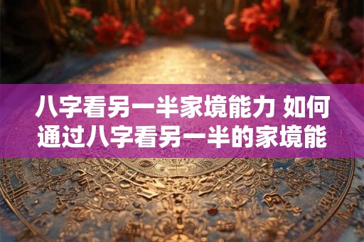 八字看另一半家境能力 如何通过八字看另一半的家境能力