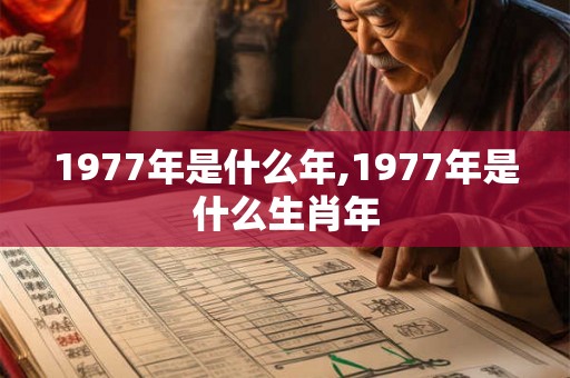 1977年是什么年,1977年是什么生肖年 1977年是什么年,1977年是什么生肖年