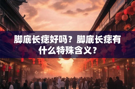 脚底长痣好吗?脚底长痣有什么特殊含义? 脚底长痣好吗?脚底长痣有什么特殊含义?