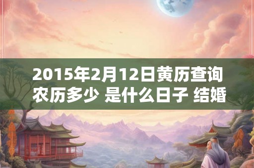 2015年2月12日黄历查询 农历多少 是什么日子 结婚吉时