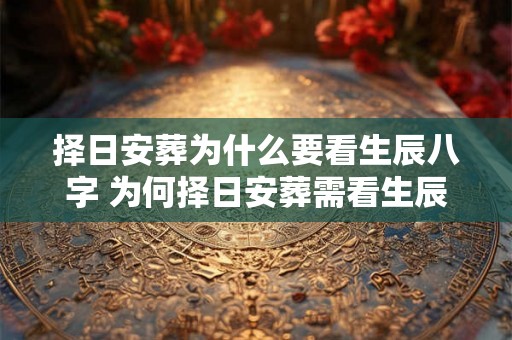 择日安葬为什么要看生辰八字 为何择日安葬需看生辰八字