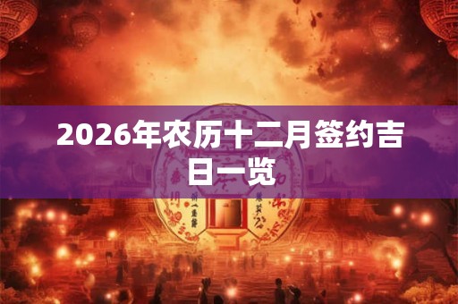 2026年农历十二月签约吉日一览 2026年农历十二月签约吉日一览