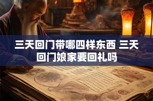 三天回门带哪四样东西 三天回门娘家要回礼吗