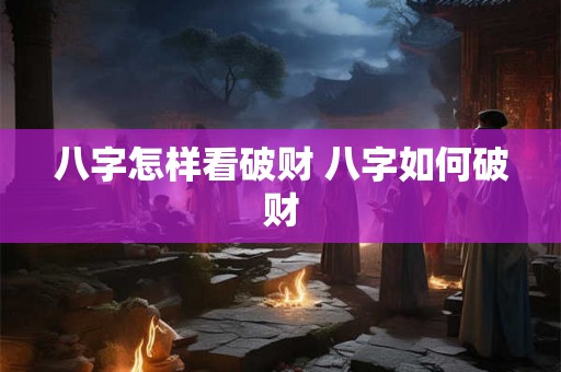 八字怎样看破财 八字如何破财