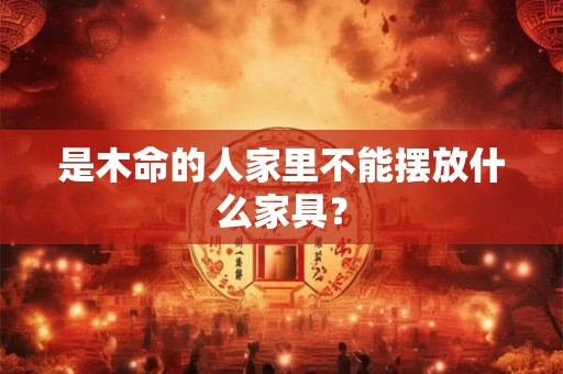 是木命的人家里不能摆放什么家具? 是木命的人家里不能摆放什么家具?