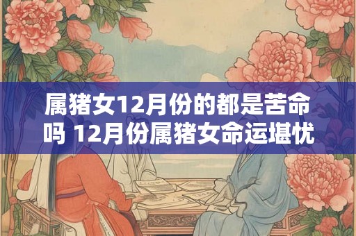 属猪女12月份的都是苦命吗 12月份属猪女命运堪忧