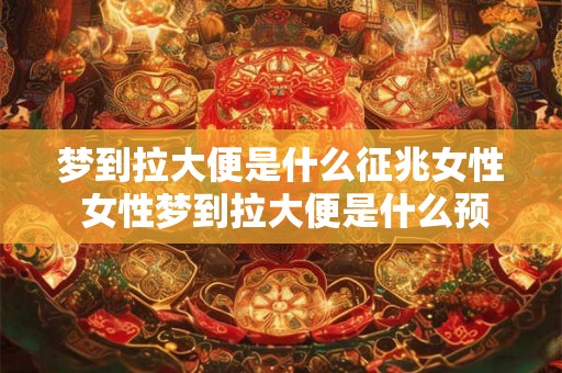 梦到拉大便是什么征兆女性 女性梦到拉大便是什么预兆