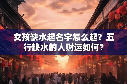 女孩缺水起名字怎么起？五行缺水的人财运如何？