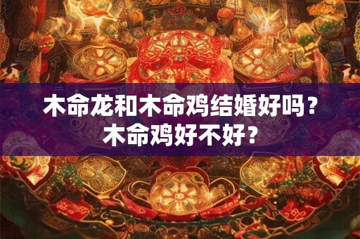 木命龙和木命鸡结婚好吗？木命鸡好不好？