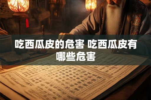 吃西瓜皮的危害 吃西瓜皮有哪些危害 吃西瓜皮的危害 吃西瓜皮有哪些危害