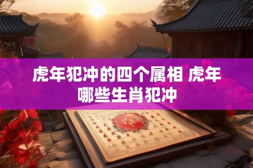 虎年犯冲的四个属相 虎年哪些生肖犯冲 虎年犯冲的四个属相 虎年哪些生肖犯冲