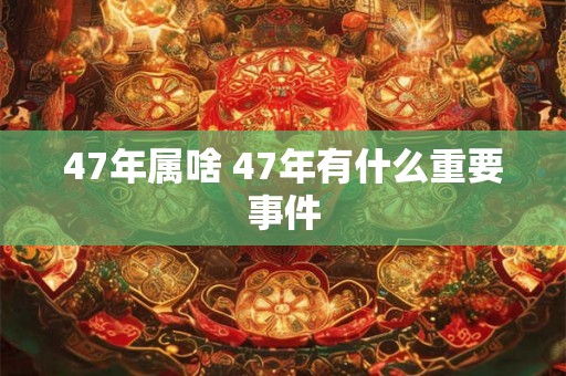 47年属啥 47年有什么重要事件