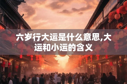 六岁行大运是什么意思,大运和小运的含义 六岁行大运是什么意思,大运和小运的含义