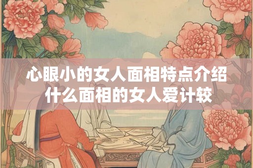 心眼小的女人面相特点介绍 什么面相的女人爱计较