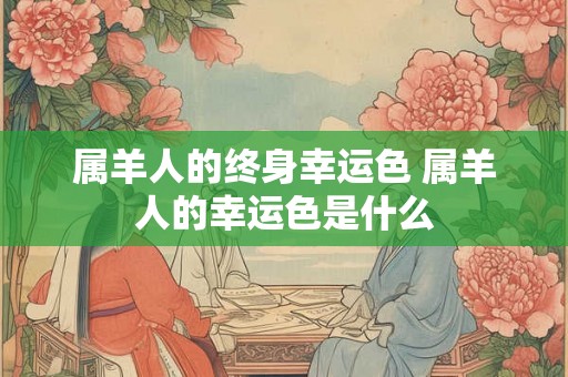 属羊人的终身幸运色 属羊人的幸运色是什么