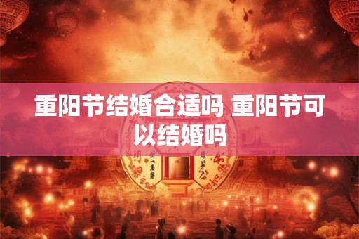 重阳节结婚合适吗 重阳节可以结婚吗