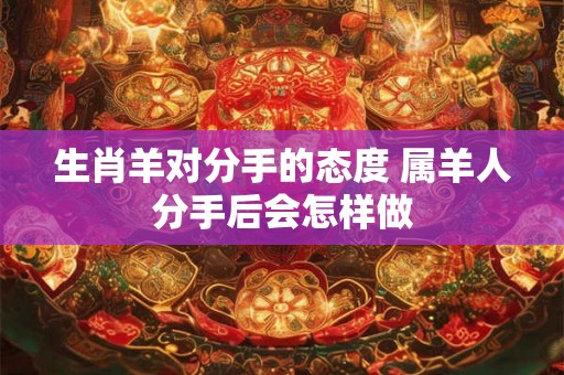 生肖羊对分手的态度 属羊人分手后会怎样做