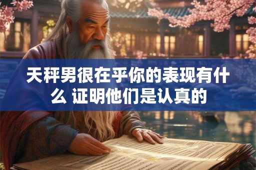 天秤男很在乎你的表现有什么 证明他们是认真的
