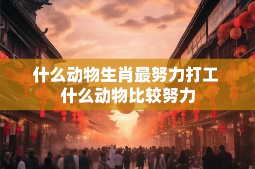 什么动物生肖最努力打工 什么动物比较努力