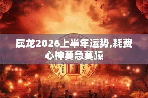 属龙2026上半年运势,耗费心神莫急莫躁