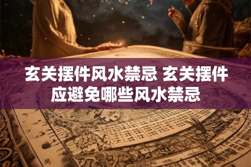 玄关摆件风水禁忌 玄关摆件应避免哪些风水禁忌