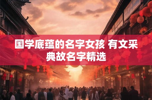 国学底蕴的名字女孩 有文采典故名字精选