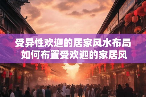受异性欢迎的居家风水布局 如何布置受欢迎的家居风水