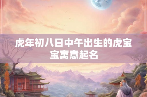 虎年初八日中午出生的虎宝宝寓意起名