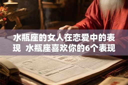 水瓶座的女人在恋爱中的表现  水瓶座喜欢你的6个表现