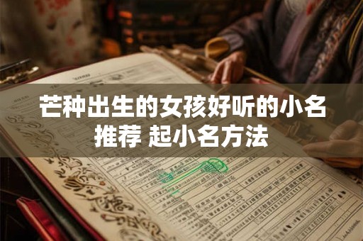 芒种出生的女孩好听的小名推荐 起小名方法 芒种出生的女孩好听的小名推荐 起小名方法