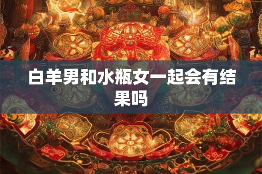 白羊男和水瓶女一起会有结果吗