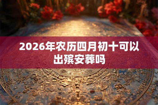 2026年农历四月初十可以出殡安葬吗