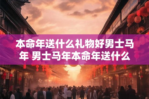 本命年送什么礼物好男士马年 男士马年本命年送什么礼物