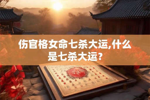 伤官格女命七杀大运,什么是七杀大运？