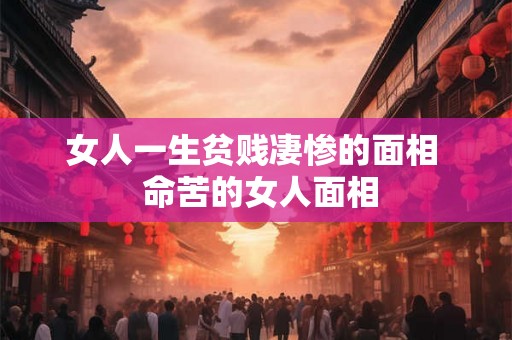 女人一生贫贱凄惨的面相  命苦的女人面相