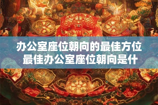 办公室座位朝向的最佳方位 最佳办公室座位朝向是什么